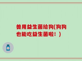 兽用益生菌给狗(狗狗也能吃益生菌啦！)