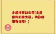 金晨推荐益生菌(金晨推荐的益生菌，助你健康有保障！)