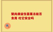 聚尚康益生菌果冻能否食用 吃它安全吗