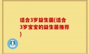 适合3岁益生菌(适合3岁宝宝的益生菌推荐)