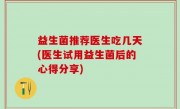 益生菌推荐医生吃几天(医生试用益生菌后的心得分享)