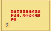 益生菌正品直播间健康新选择，助你轻松养肠护胃