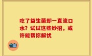 吃了益生菌却一直流口水？试试这些妙招，或许能帮你解忧