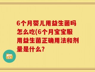 6个月婴儿用益生菌吗怎么吃(6个月宝宝服用益生菌正确用法和剂量是什么？