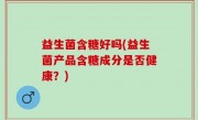益生菌含糖好吗(益生菌产品含糖成分是否健康？)