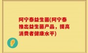 阿宁泰益生菌(阿宁泰推出益生菌产品，提高消费者健康水平)