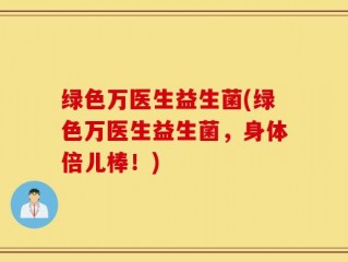 绿色万医生益生菌(绿色万医生益生菌，身体倍儿棒！)