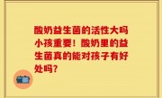 酸奶益生菌的活性大吗小孩重要！酸奶里的益生菌真的能对孩子有好处吗？