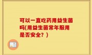 可以一直吃药用益生菌吗(用益生菌常年服用是否安全？)