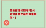 益生菌得长期吃吗(长期食用益生菌的效果如何？)