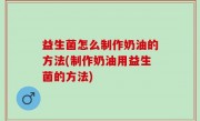 益生菌怎么制作奶油的方法(制作奶油用益生菌的方法)