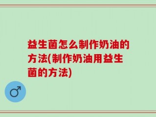益生菌怎么制作奶油的方法(制作奶油用益生菌的方法)