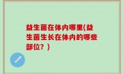 益生菌在体内哪里(益生菌生长在体内的哪些部位？)