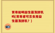 胃寒能喝益生菌发酵乳吗(胃寒者可否食用益生菌发酵乳？)