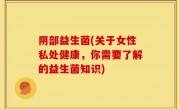 阴部益生菌(关于女性私处健康，你需要了解的益生菌知识)