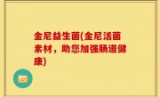 金尼益生菌(金尼活菌素材，助您加强肠道健康)