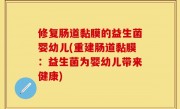 修复肠道黏膜的益生菌婴幼儿(重建肠道黏膜：益生菌为婴幼儿带来健康)