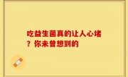 吃益生菌真的让人心堵？你未曾想到的