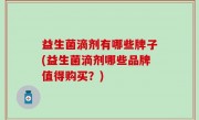 益生菌滴剂有哪些牌子(益生菌滴剂哪些品牌值得购买？)