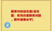 肠胃对应益生菌(益生菌：有效改善肠胃问题，提升健康水平)
