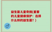 益生菌儿童奇鹤(重要的儿童健康保护：选择什么样的益生菌？)