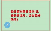 益生菌对肠胃湿热(改善肠胃湿热，益生菌好助手)