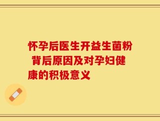 怀孕后医生开益生菌粉 背后原因及对孕妇健康的积极意义