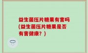 益生菌压片糖果有害吗(益生菌压片糖果是否有害健康？)