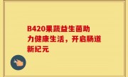 B420果蔬益生菌助力健康生活，开启肠道新纪元