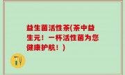 益生菌活性茶(茶中益生元！一杯活性菌为您健康护航！)
