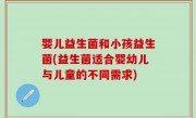 婴儿益生菌和小孩益生菌(益生菌适合婴幼儿与儿童的不同需求)