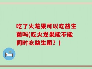 吃了火龙果可以吃益生菌吗(吃火龙果能不能同时吃益生菌？)