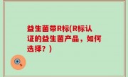 益生菌带R标(R标认证的益生菌产品，如何选择？)