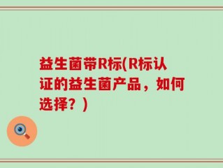 益生菌带R标(R标认证的益生菌产品，如何选择？)