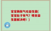 宝宝肠胀气吃益生菌(宝宝肚子有气？喂食益生菌解决吧！)