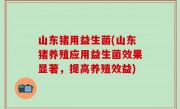 山东猪用益生菌(山东猪养殖应用益生菌效果显著，提高养殖效益)