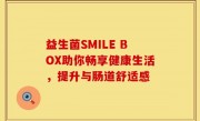 益生菌SMILE BOX助你畅享健康生活，提升与肠道舒适感