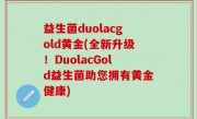 益生菌duolacgold黄金(全新升级！DuolacGold益生菌助您拥有黄金健康)