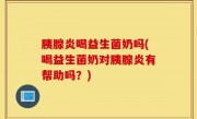 胰腺炎喝益生菌奶吗(喝益生菌奶对胰腺炎有帮助吗？)