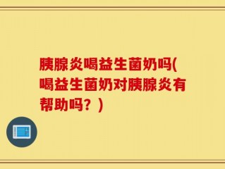 胰腺炎喝益生菌奶吗(喝益生菌奶对胰腺炎有帮助吗？)