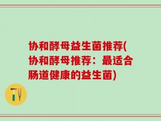 协和酵母益生菌推荐(协和酵母推荐：最适合肠道健康的益生菌)
