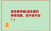 益生菌神曲(益生菌的神奇效果，你不得不知！)