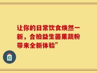 让你的日常饮食焕然一新，合拍益生菌果蔬粉带来全新体验”