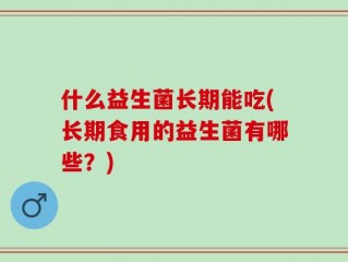 什么益生菌长期能吃(长期食用的益生菌有哪些？)