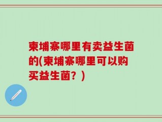 柬埔寨哪里有卖益生菌的(柬埔寨哪里可以购买益生菌？)