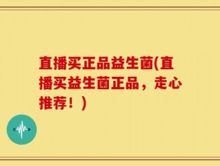 直播买正品益生菌(直播买益生菌正品，走心推荐！)