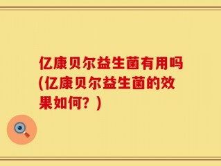 亿康贝尔益生菌有用吗(亿康贝尔益生菌的效果如何？)