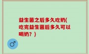 益生菌之后多久吃奶(吃完益生菌后多久可以喝奶？)