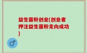 益生菌粉创业(创业者押注益生菌粉走向成功)