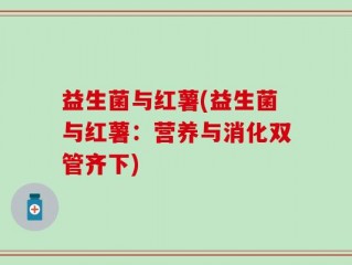 益生菌与红薯(益生菌与红薯：营养与消化双管齐下)
